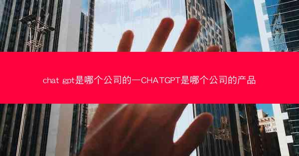 chat gpt是哪个公司的—CHATGPT是哪个公司的产品