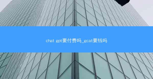 chat gpt要付费吗_gcat要钱吗
