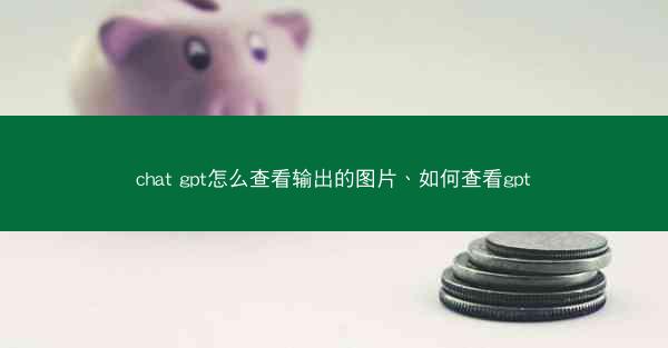 chat gpt怎么查看输出的图片、如何查看gpt