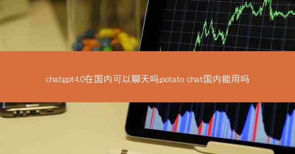 chatgpt4.0在国内可以聊天吗;potato chat国内能用吗