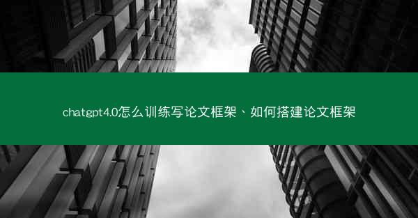 chatgpt4.0怎么训练写论文框架、如何搭建论文框架