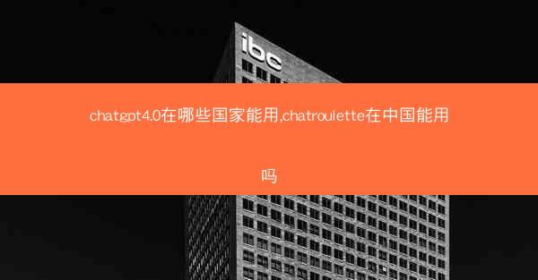 chatgpt4.0在哪些国家能用,chatroulette在中国能用吗