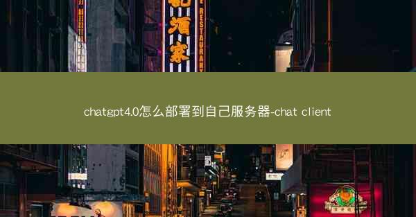 chatgpt4.0怎么部署到自己服务器-chat client