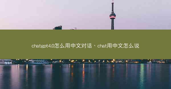 chatgpt4.0怎么用中文对话、chat用中文怎么说