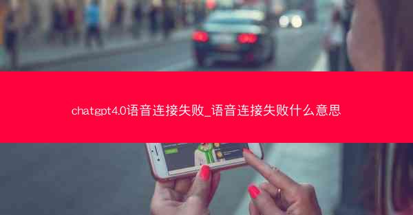 chatgpt4.0语音连接失败_语音连接失败什么意思