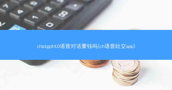 chatgpt4.0语音对话要钱吗(ch语音社交app)