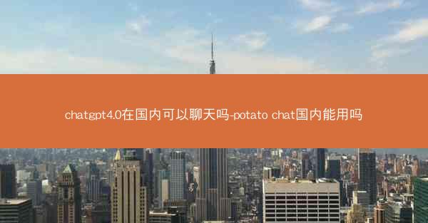 chatgpt4.0在国内可以聊天吗-potato chat国内能用吗