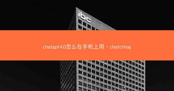 chatgpt4.0怎么在手机上用、chatchlog