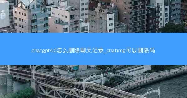 chatgpt4.0怎么删除聊天记录_chatimg可以删除吗