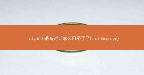 chatgpt4.0语音对话怎么用不了了(chat language)