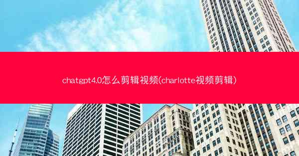 chatgpt4.0怎么剪辑视频(charlotte视频剪辑)