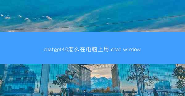 chatgpt4.0怎么在电脑上用-chat window