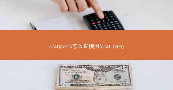 chatgpt4.0怎么直接用(chat type)