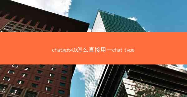 chatgpt4.0怎么直接用—chat type
