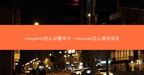 chatgpt4.0怎么设置中文—chatwork怎么修改语言