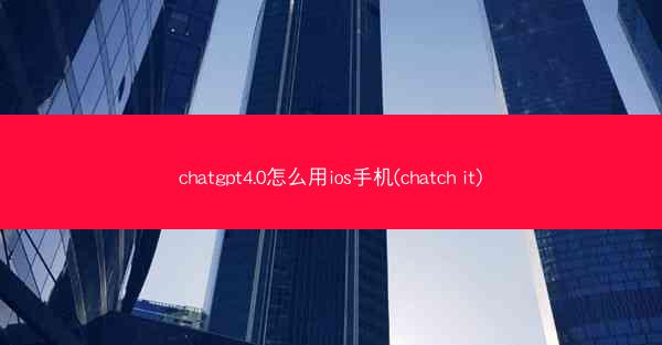 chatgpt4.0怎么用ios手机(chatch it)