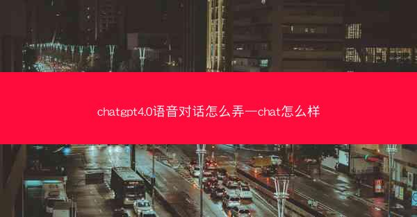 chatgpt4.0语音对话怎么弄—chat怎么样