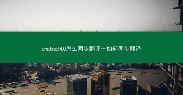chatgpt4.0怎么同步翻译—如何同步翻译