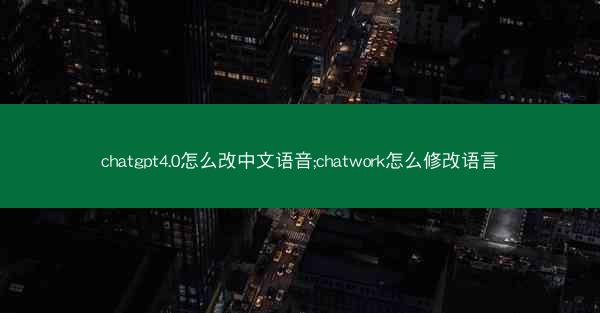 chatgpt4.0怎么改中文语音;chatwork怎么修改语言