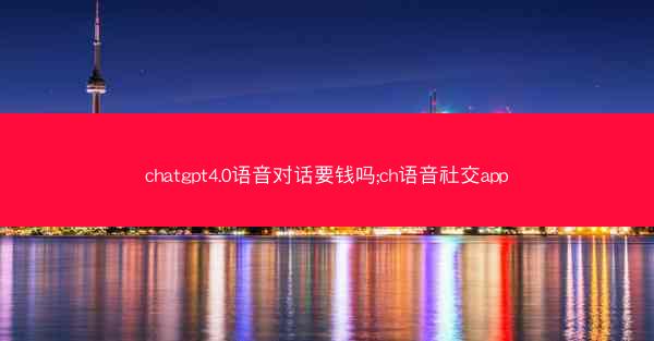 chatgpt4.0语音对话要钱吗;ch语音社交app