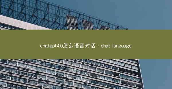 chatgpt4.0怎么语音对话、chat language