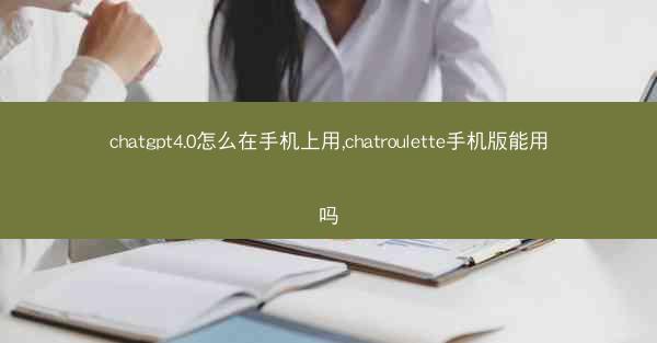 chatgpt4.0怎么在手机上用,chatroulette手机版能用吗