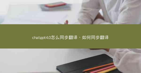 chatgpt4.0怎么同步翻译、如何同步翻译