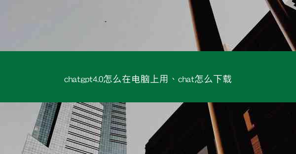 chatgpt4.0怎么在电脑上用、chat怎么下载