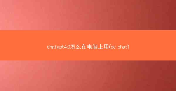 chatgpt4.0怎么在电脑上用(pc chat)