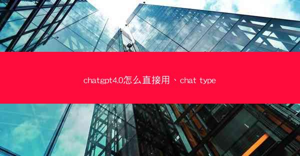 chatgpt4.0怎么直接用、chat type