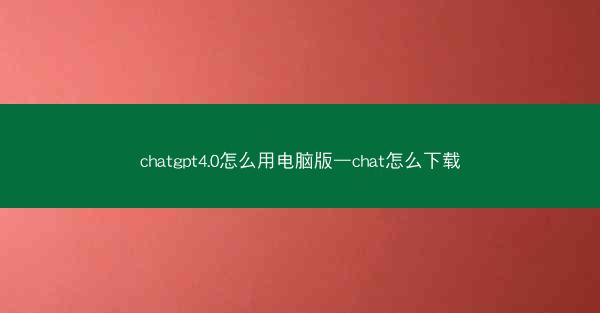chatgpt4.0怎么用电脑版—chat怎么下载