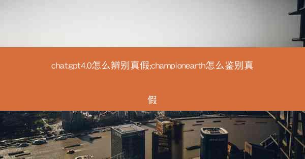 chatgpt4.0怎么辨别真假;championearth怎么鉴别真假