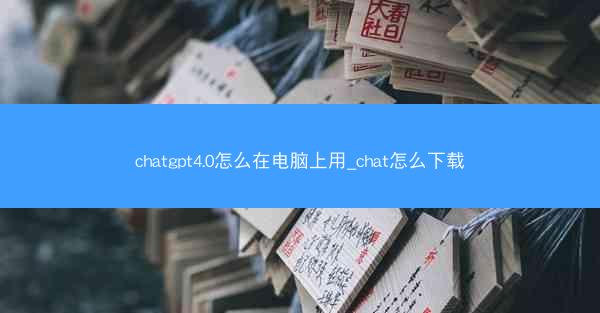 chatgpt4.0怎么在电脑上用_chat怎么下载