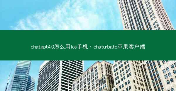 chatgpt4.0怎么用ios手机、chaturbate苹果客户端