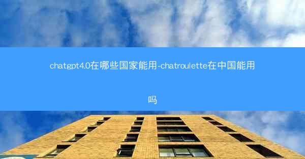 chatgpt4.0在哪些国家能用-chatroulette在中国能用吗