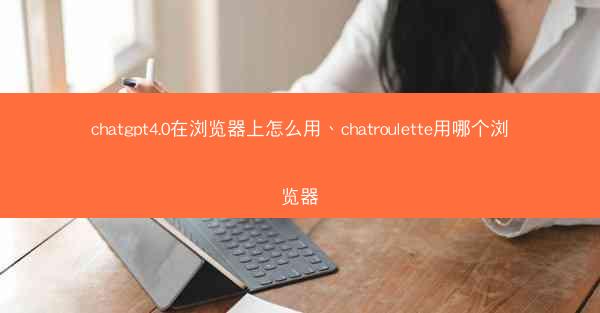 chatgpt4.0在浏览器上怎么用、chatroulette用哪个浏览器