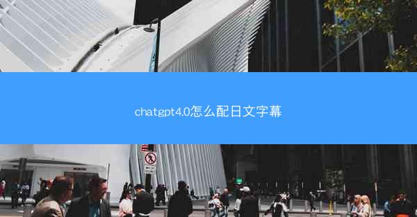 chatgpt4.0怎么配日文字幕