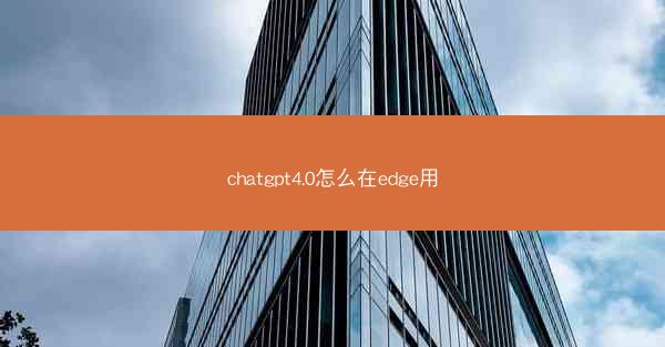 chatgpt4.0怎么在edge用