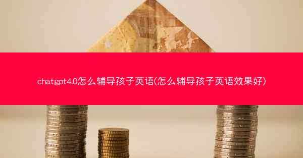 chatgpt4.0怎么辅导孩子英语(怎么辅导孩子英语效果好)