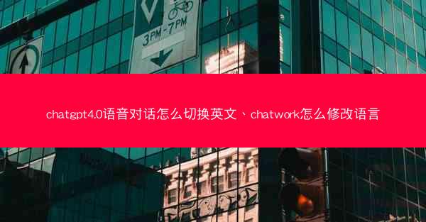 chatgpt4.0语音对话怎么切换英文、chatwork怎么修改语言