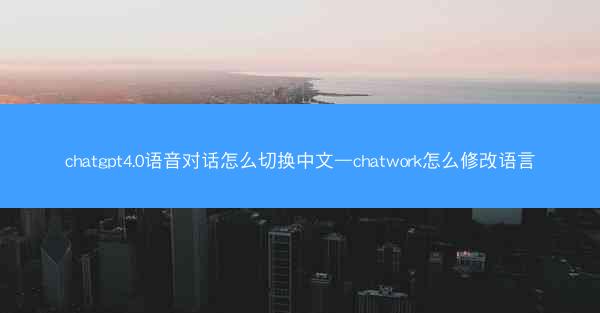 chatgpt4.0语音对话怎么切换中文—chatwork怎么修改语言