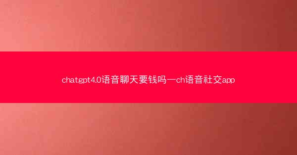 chatgpt4.0语音聊天要钱吗—ch语音社交app
