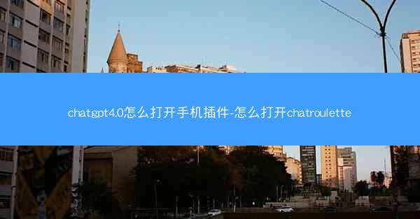 chatgpt4.0怎么打开手机插件-怎么打开chatroulette