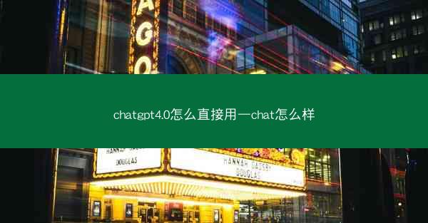 chatgpt4.0怎么直接用—chat怎么样