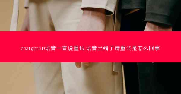 chatgpt4.0语音一直说重试,语音出错了请重试是怎么回事