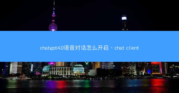chatgpt4.0语音对话怎么开启、chat client
