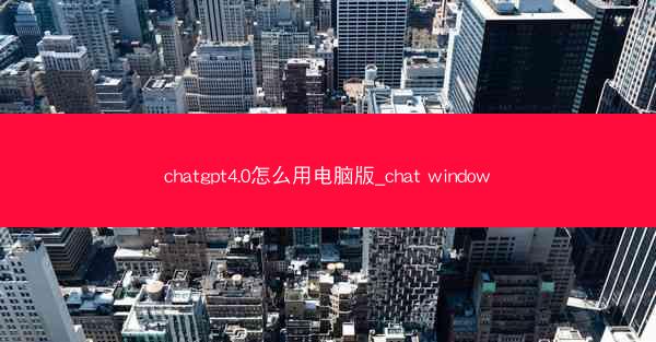 chatgpt4.0怎么用电脑版_chat window