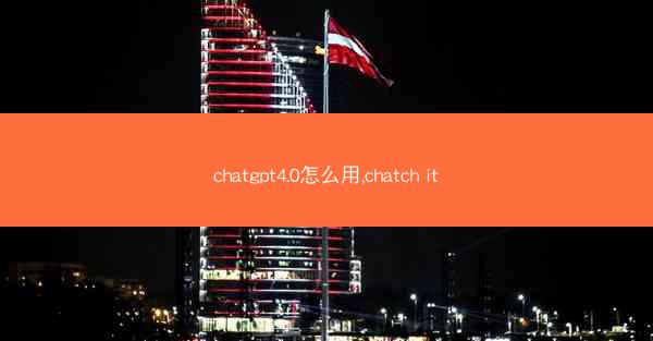 chatgpt4.0怎么用,chatch it