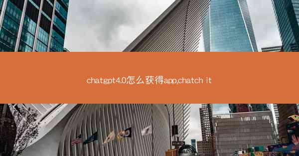 chatgpt4.0怎么获得app,chatch it