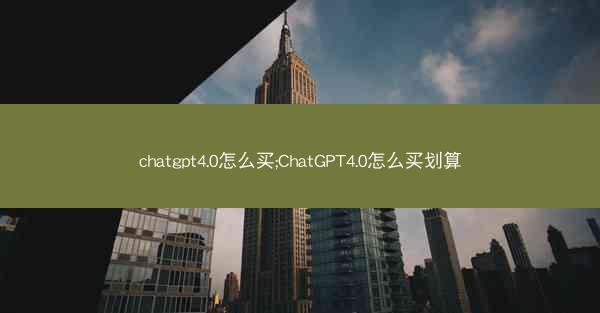 chatgpt4.0怎么买;ChatGPT4.0怎么买划算